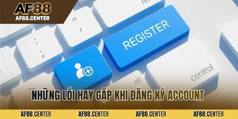 Những lỗi hay gặp khi đăng ký account trên nền tảng